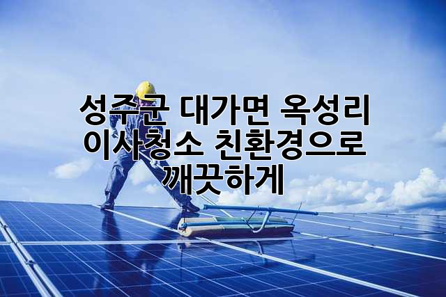 성주군 대가면 옥성리 이사청소: 친환경으로 깨끗하게!