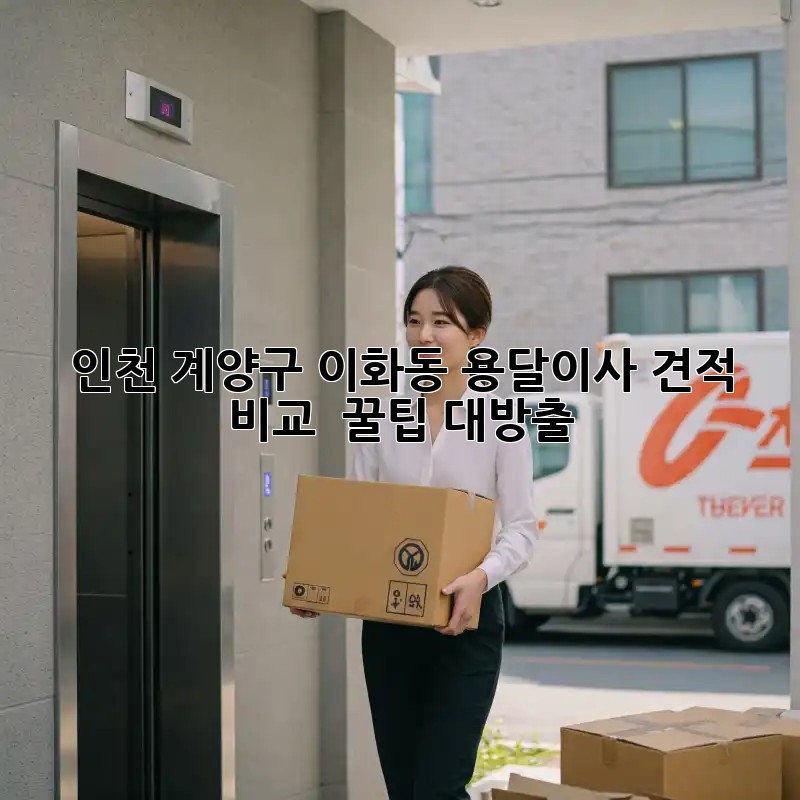 인천 계양구 이화동 용달이사 견적 비교 🚚💨 꿀팁 대방출!