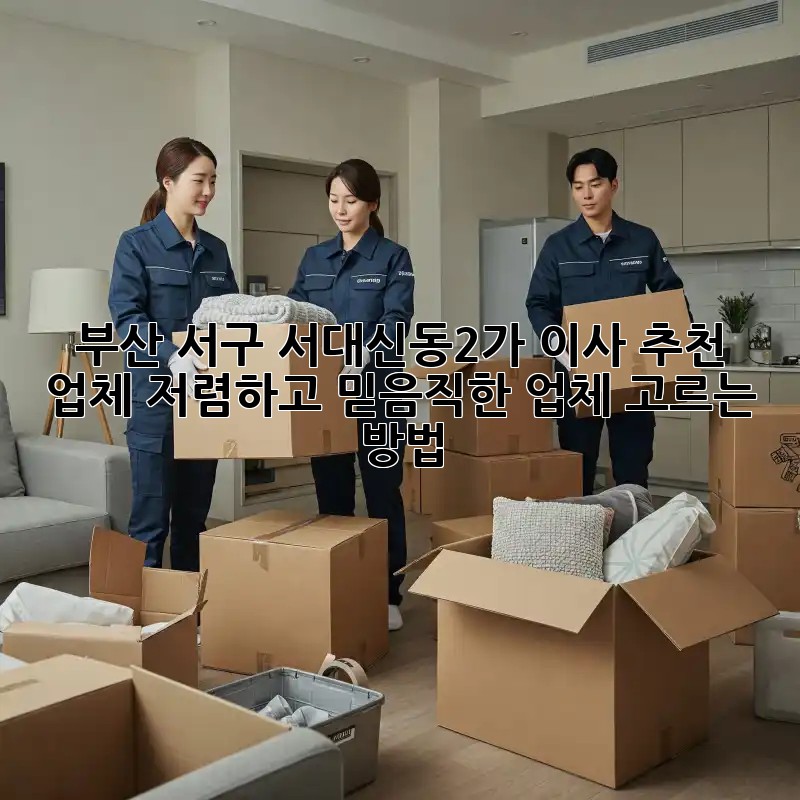 부산 서구 서대신동2가 이사 추천 업체: 저렴하고 믿음직한 업체 고르는 방법